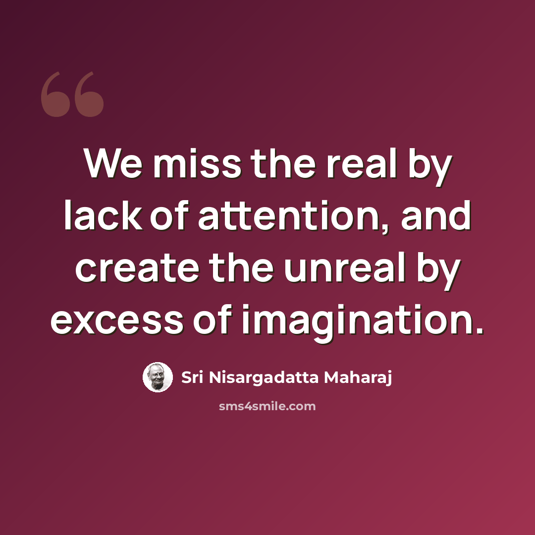“We miss the real by lack of attention, and create the unreal by excess of imagination.” quote by Sri Nisargadatta Maharaj