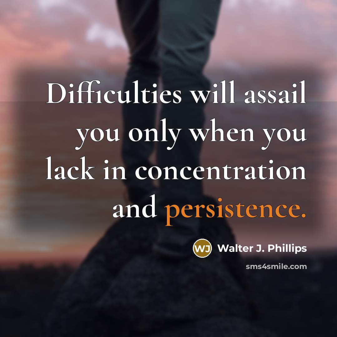 “Difficulties will assail you only when you lack in concentration and persistence.” quote by Walter J. Phillips