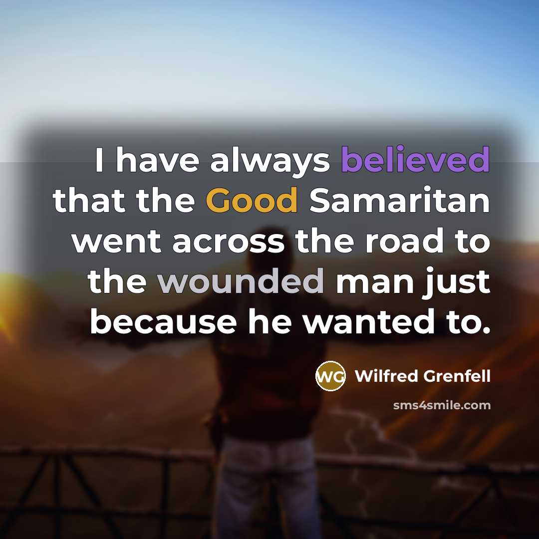 “I have always believed that the Good Samaritan went across the road to the wounded man just because he wanted to.” quote by Wilfred Grenfell