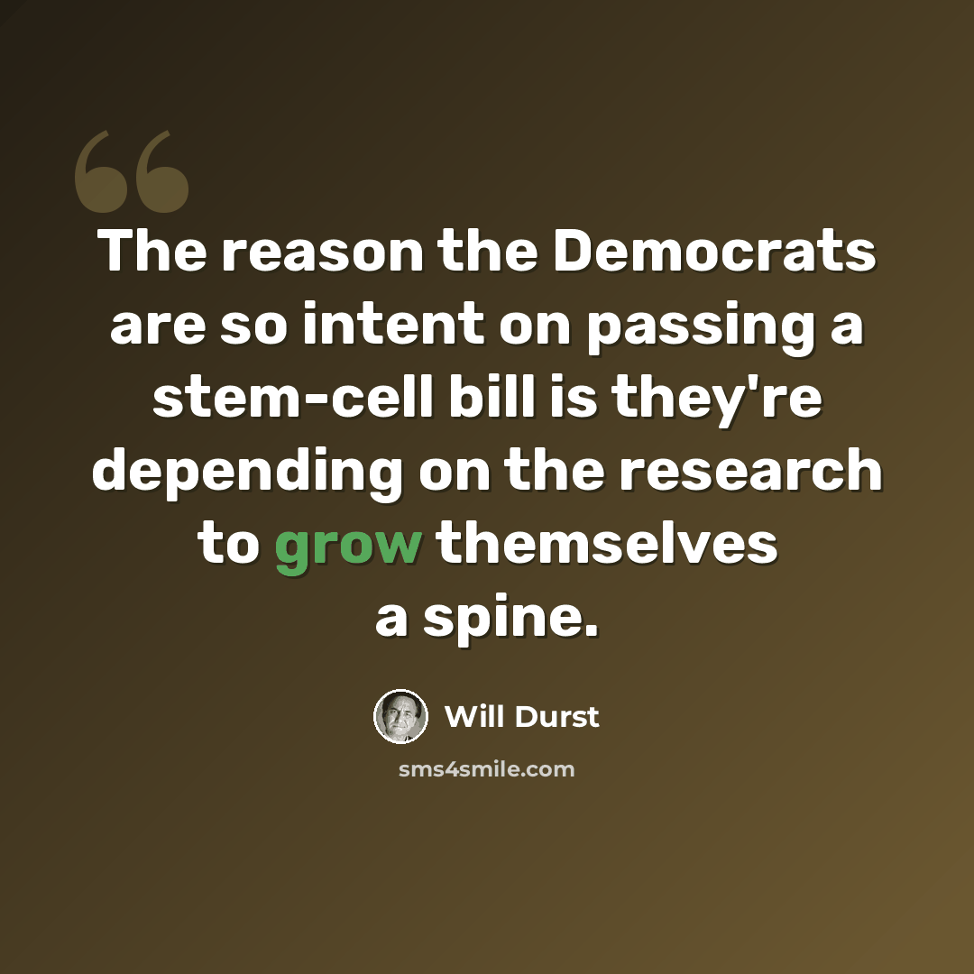 “The reason the Democrats are so intent on passing a stem-cell bill is they're depending on the research to grow themselves a spine.” quote by Will Durst