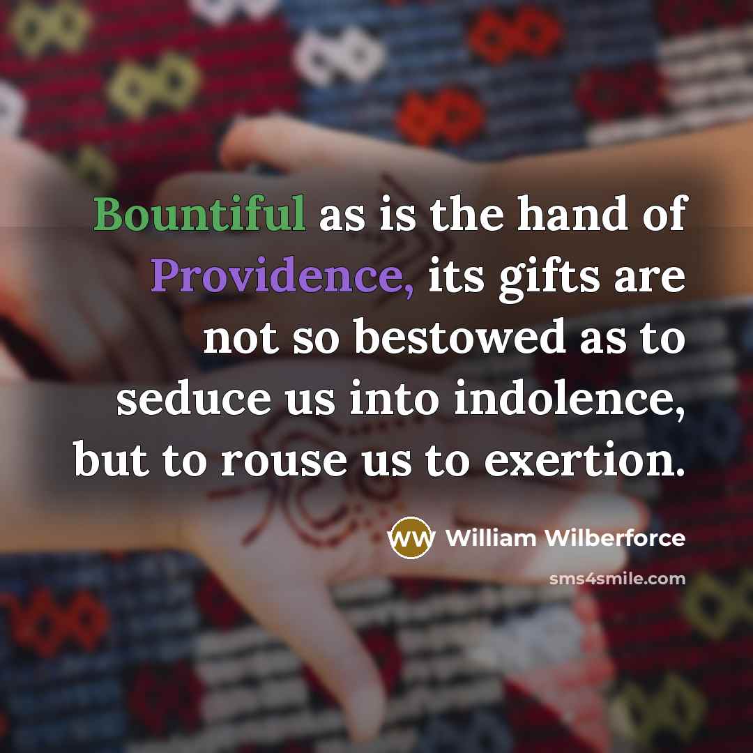 “Bountiful as is the hand of Providence, its gifts are not so bestowed as to seduce us into indolence, but to rouse us to exertion.” quote by William Wilberforce