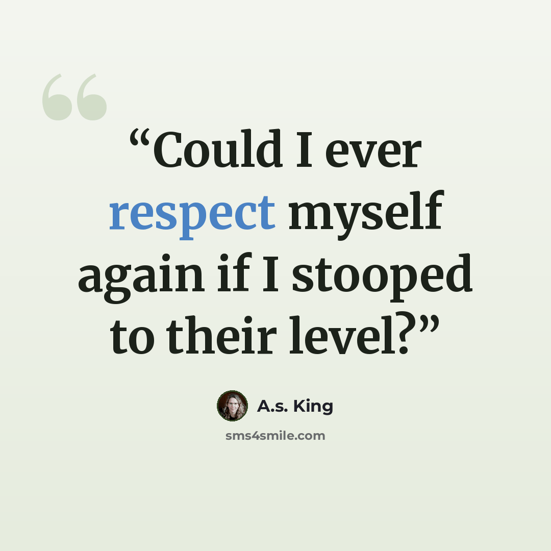 “Could I ever respect myself again if I stooped to their level?” quote by A.S. King