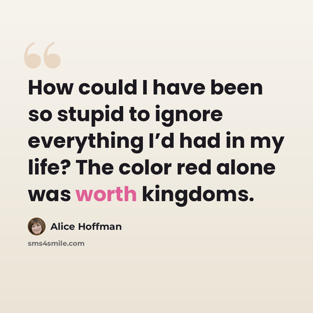 “How could I have been so stupid to ignore everything I’d had in my life? The color red alone was worth kingdoms.” quote by Alice Hoffman