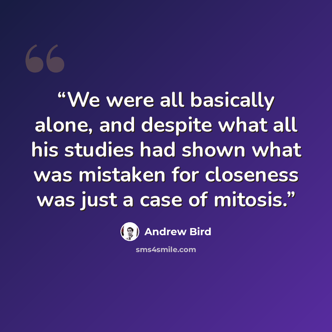 “We were all basically alone, and despite what all his studies had shown what was mistaken for closeness was just a case of mitosis.” quote by Andrew Bird