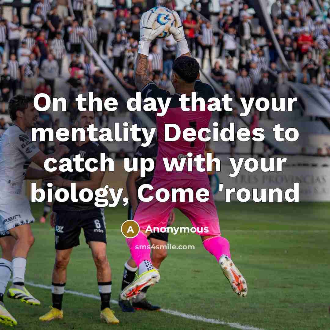 “On the day that your mentality Decides to catch up with your biology, Come 'round” quote by Anonymous