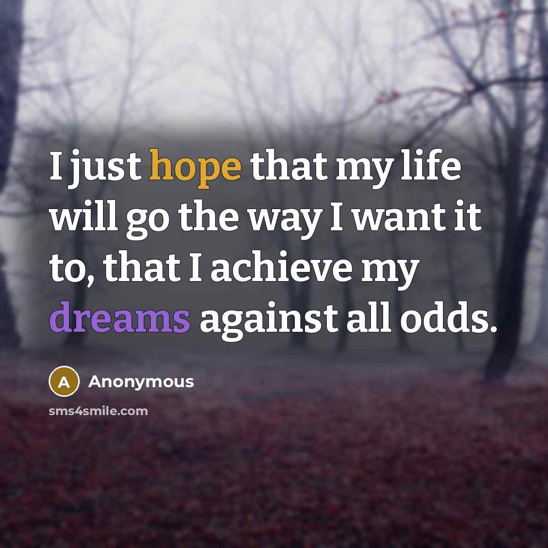 “I just hope that my life will go the way I want it to, that I achieve my dreams against all odds.” quote by Anonymous