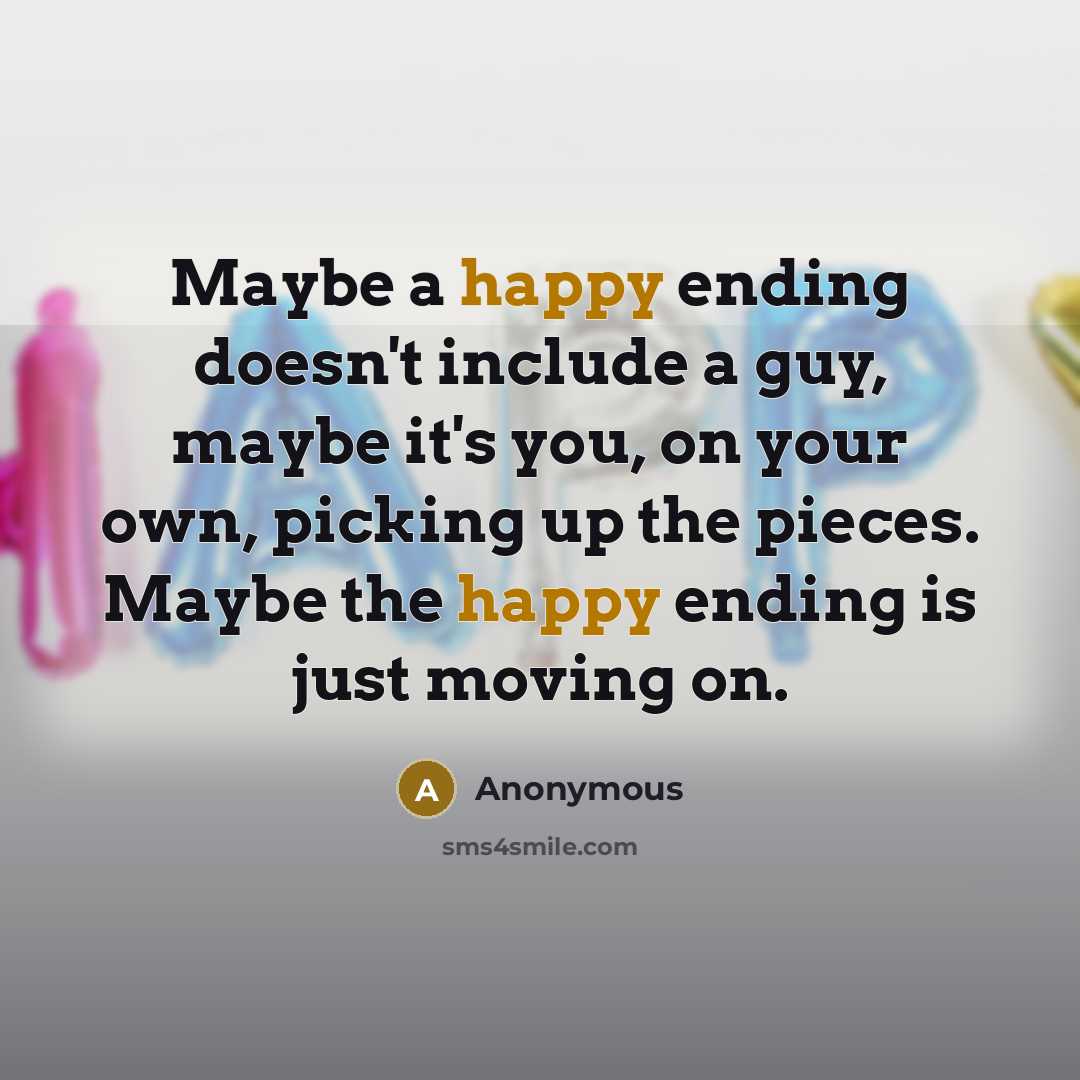 “Maybe a happy ending doesn't include a guy, maybe it's you, on your own, picking up the pieces. Maybe the happy ending is just moving on.” quote by Anonymous