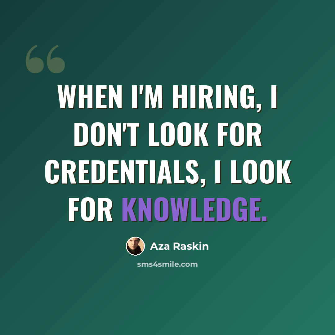 “When I'm hiring, I don't look for credentials, I look for knowledge.” quote by Aza Raskin