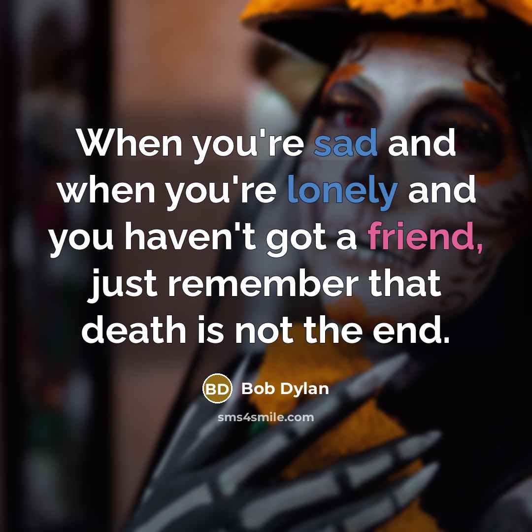 “When you're sad and when you're lonely and you haven't got a friend, just remember that death is not the end.” quote by Bob Dylan