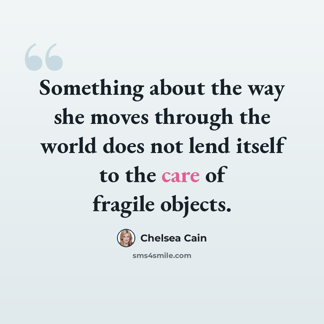 “Something about the way she moves through the world does not lend itself to the care of fragile objects.” quote by Chelsea Cain