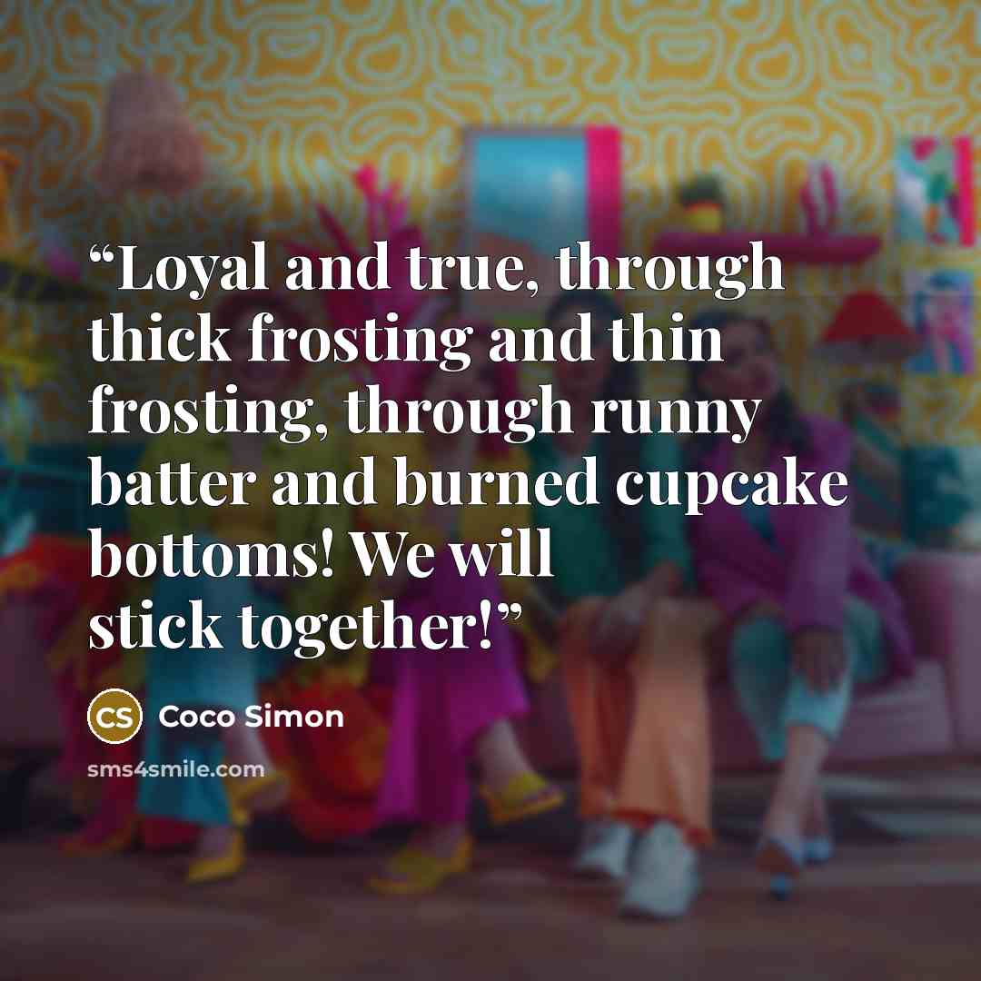 “Loyal and true, through thick frosting and thin frosting, through runny batter and burned cupcake bottoms! We will stick together!” quote by Coco Simon