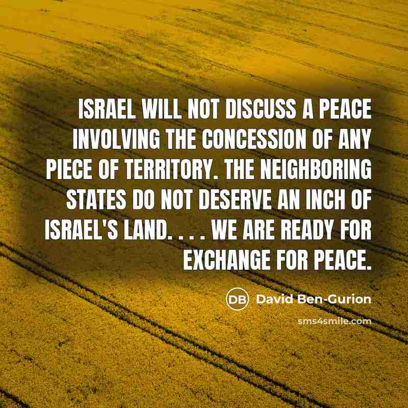 “Israel will not discuss a peace involving the concession of any piece of territory. The neighboring states do not deserve an inch of Israel's land. . . . We are ready for exchange for peace.” quote by David Ben-Gurion