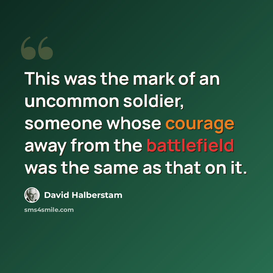 “This was the mark of an uncommon soldier, someone whose courage away from the battlefield was the same as that on it.” quote by David Halberstam