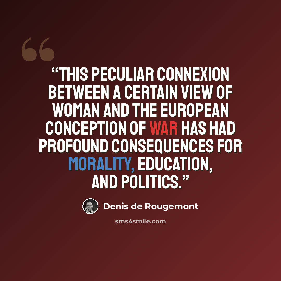 “This peculiar connexion between a certain view of woman and the European conception of war has had profound consequences for morality, education, and politics.” quote by Denis de Rougemont