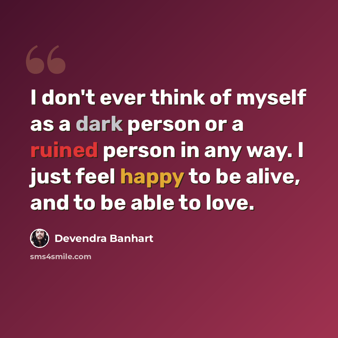 “I don't ever think of myself as a dark person or a ruined person in any way. I just feel happy to be alive, and to be able to love.” quote by Devendra Banhart