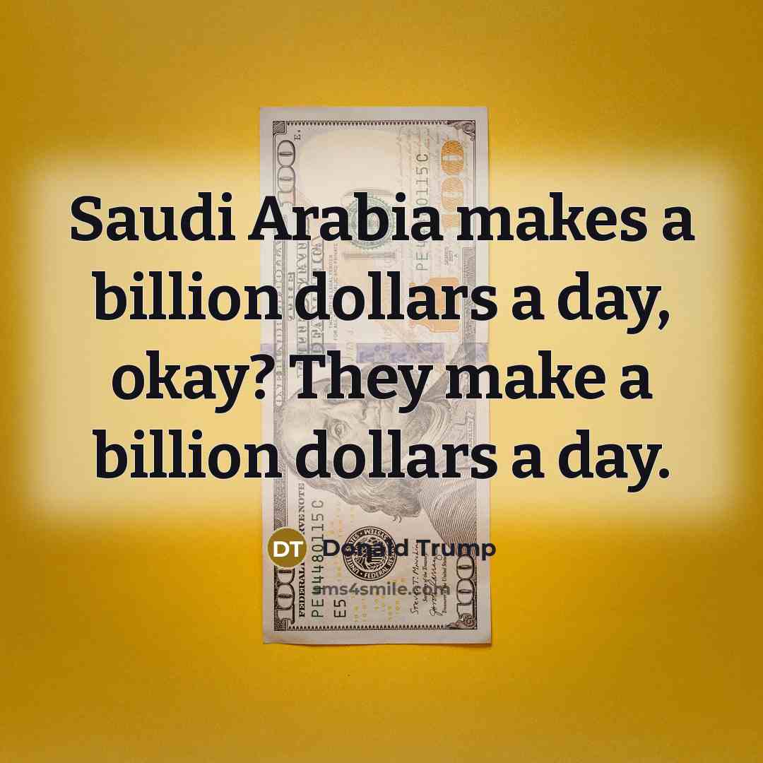 “Saudi Arabia makes a billion dollars a day, okay? They make a billion dollars a day.” quote by Donald Trump