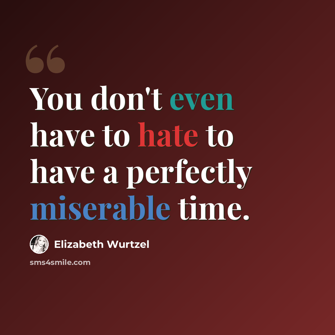 “You don't even have to hate to have a perfectly miserable time.” quote by Elizabeth Wurtzel