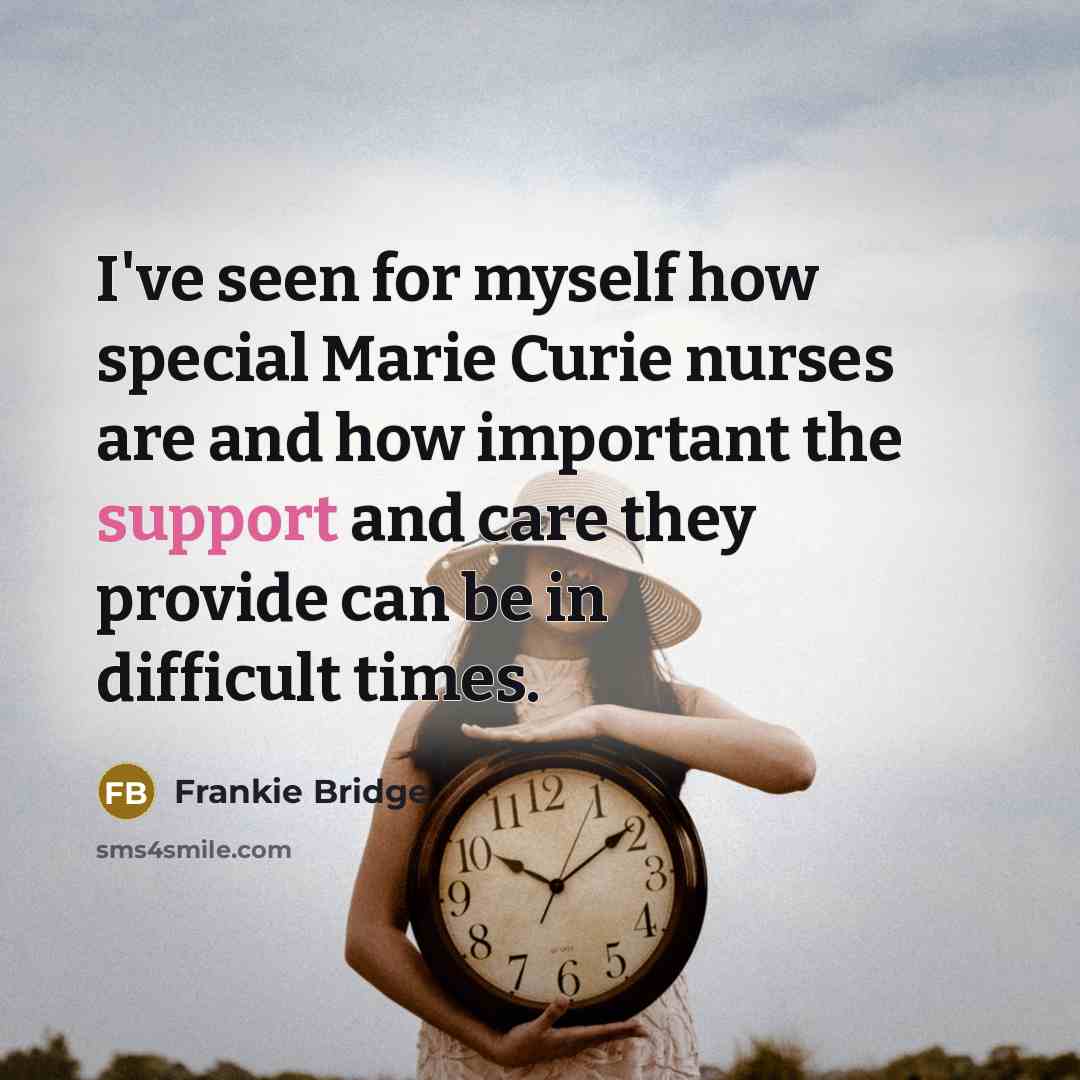 “I've seen for myself how special Marie Curie nurses are and how important the support and care they provide can be in difficult times.” quote by Frankie Bridge