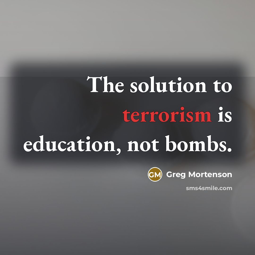 “The solution to terrorism is education, not bombs.” quote by Greg Mortenson