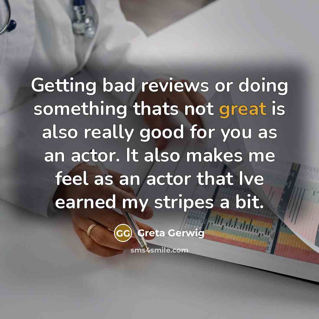 “Getting bad reviews or doing something thats not great is also really good for you as an actor. It also makes me feel as an actor that Ive earned my stripes a bit.” quote by Greta Gerwig