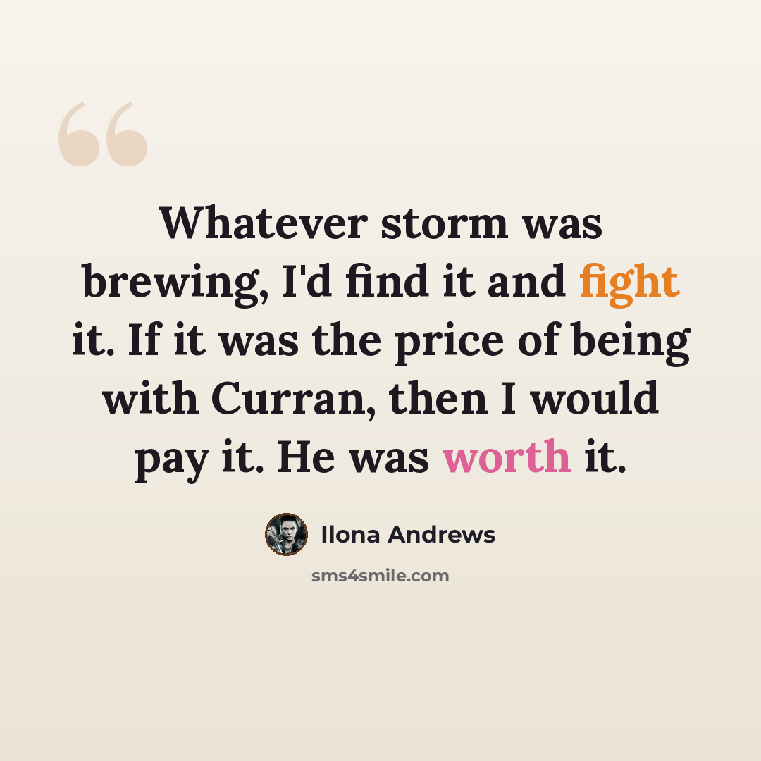 “Whatever storm was brewing, I'd find it and fight it. If it was the price of being with Curran, then I would pay it. He was worth it.” quote by Ilona Andrews