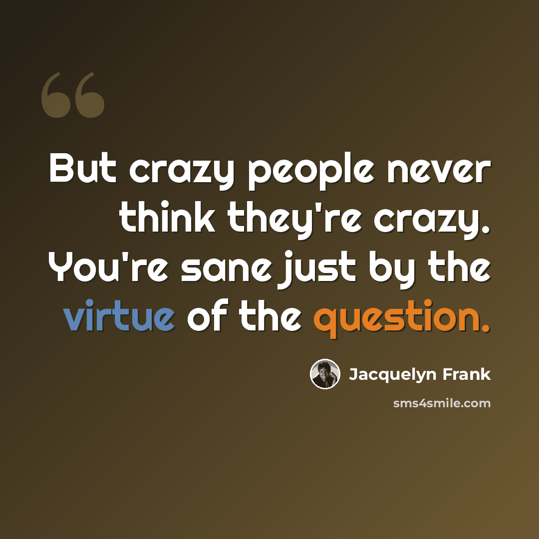 “But crazy people never think they're crazy. You're sane just by the virtue of the question.” quote by Jacquelyn Frank