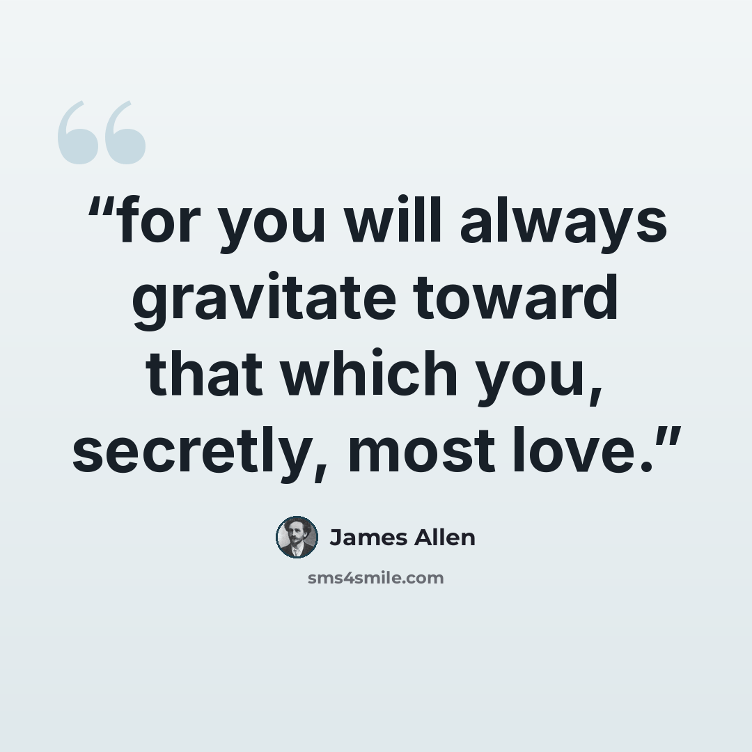 “for you will always gravitate toward that which you, secretly, most love.” quote by James Allen