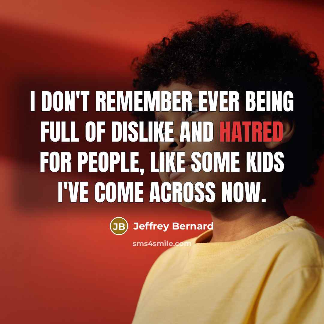 “I don't remember ever being full of dislike and hatred for people, like some kids I've come across now.” quote by Jeffrey Bernard