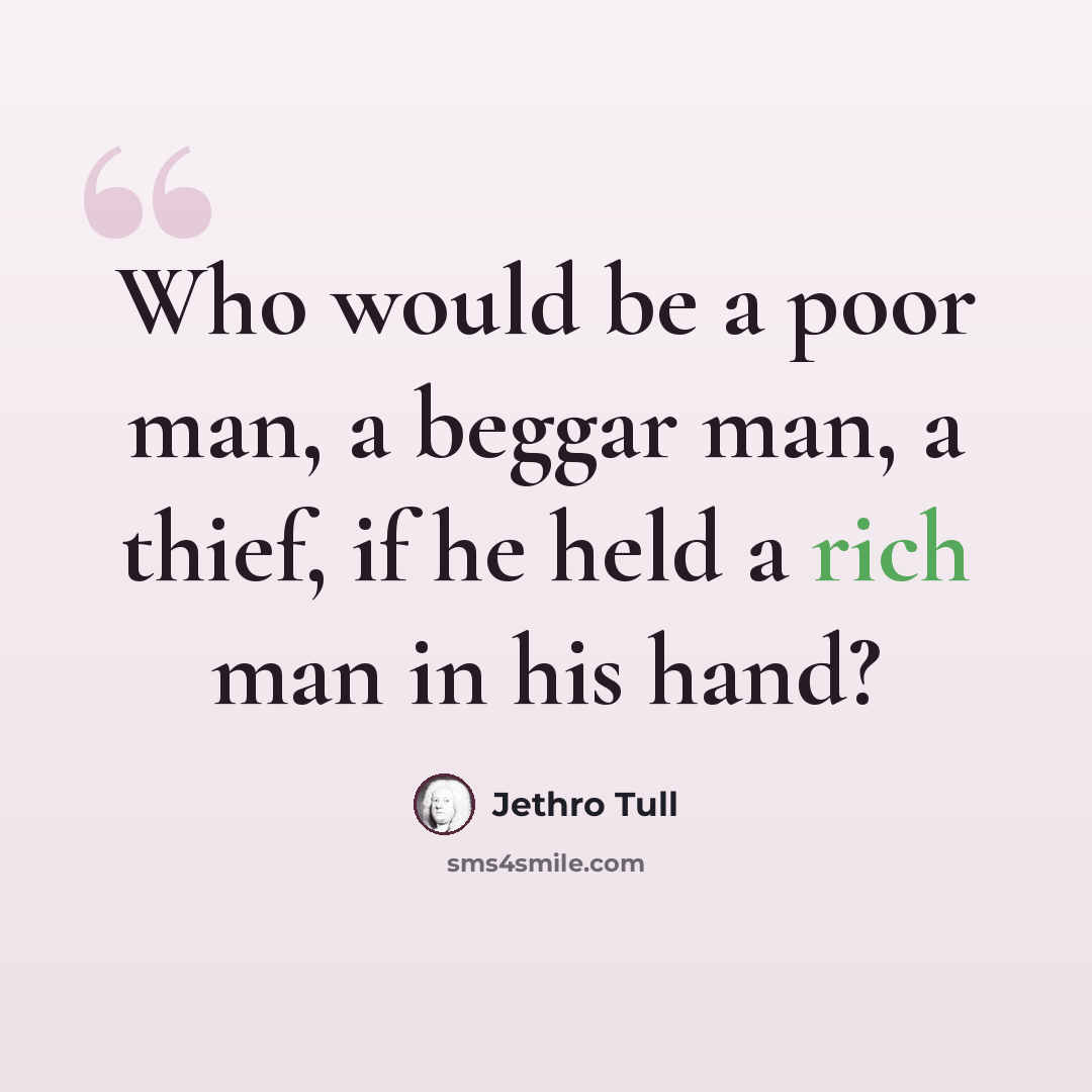 “Who would be a poor man, a beggar man, a thief, if he held a rich man in his hand?” quote by Jethro Tull