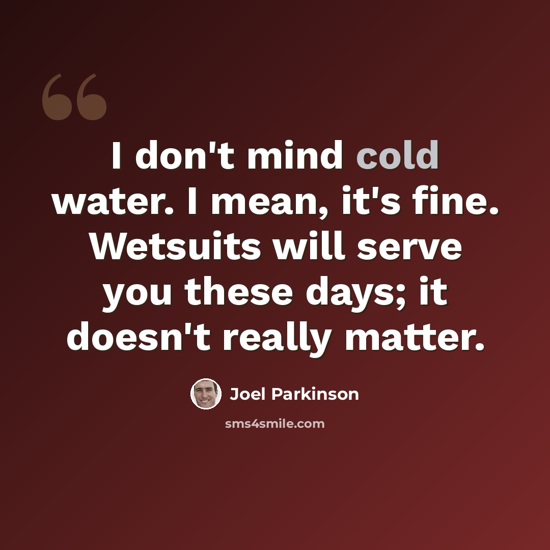“I don't mind cold water. I mean, it's fine. Wetsuits will serve you these days; it doesn't really matter.” quote by Joel Parkinson