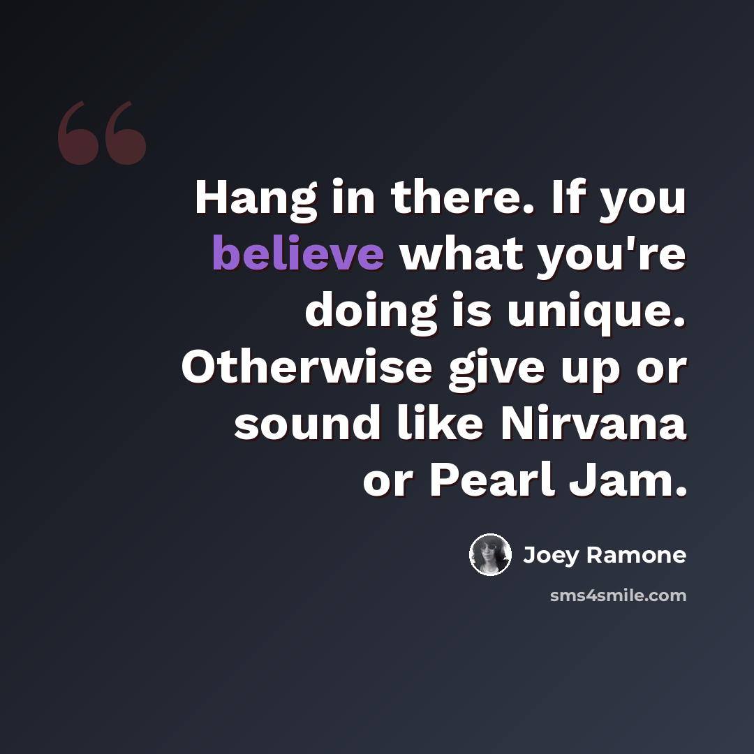 “Hang in there. If you believe what you're doing is unique. Otherwise give up or sound like Nirvana or Pearl Jam.” quote by Joey Ramone