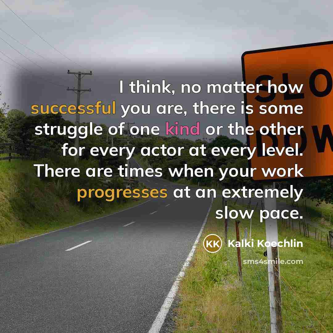 “I think, no matter how successful you are, there is some struggle of one kind or the other for every actor at every level. There are times when your work progresses at an extremely slow pace.” quote by Kalki Koechlin