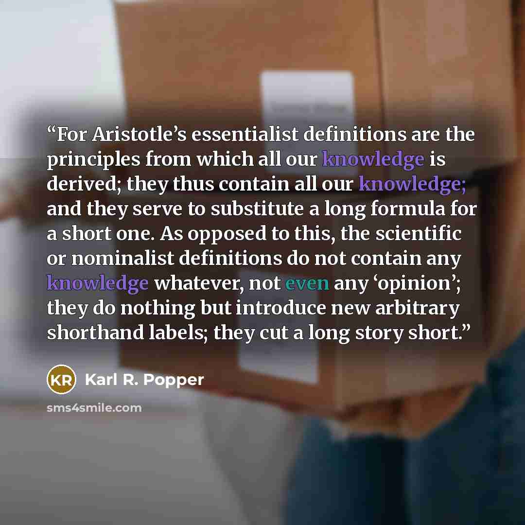 “For Aristotle’s essentialist definitions are the principles from which all our knowledge is derived; they thus contain all our knowledge; and they serve to substitute a long formula for a short one. As opposed to this, the scientific or nominalist definitions do not contain any knowledge whatever…” quote by Karl R. Popper