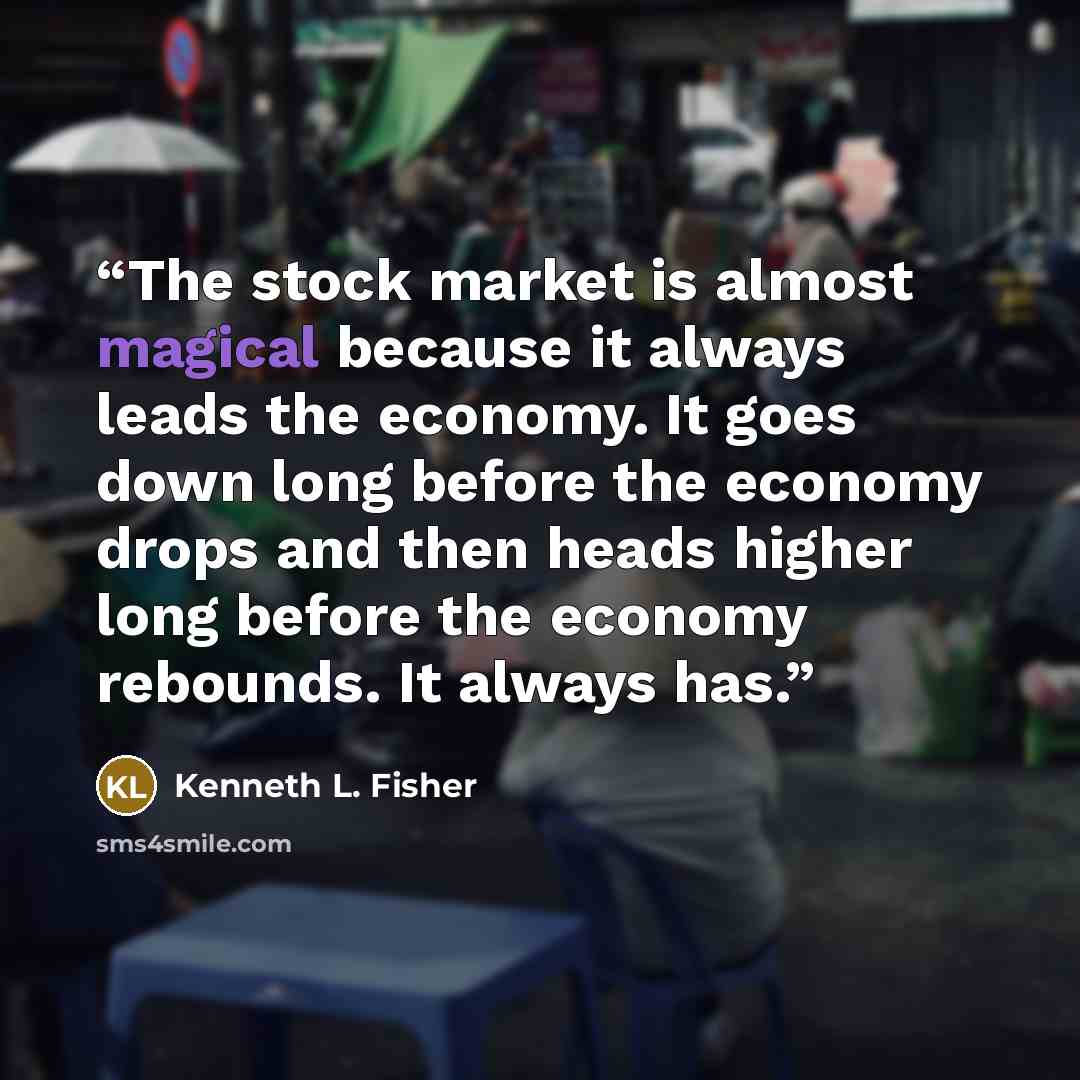 “The stock market is almost magical because it always leads the economy. It goes down long before the economy drops and then heads higher long before the economy rebounds. It always has.” quote by Kenneth L. Fisher