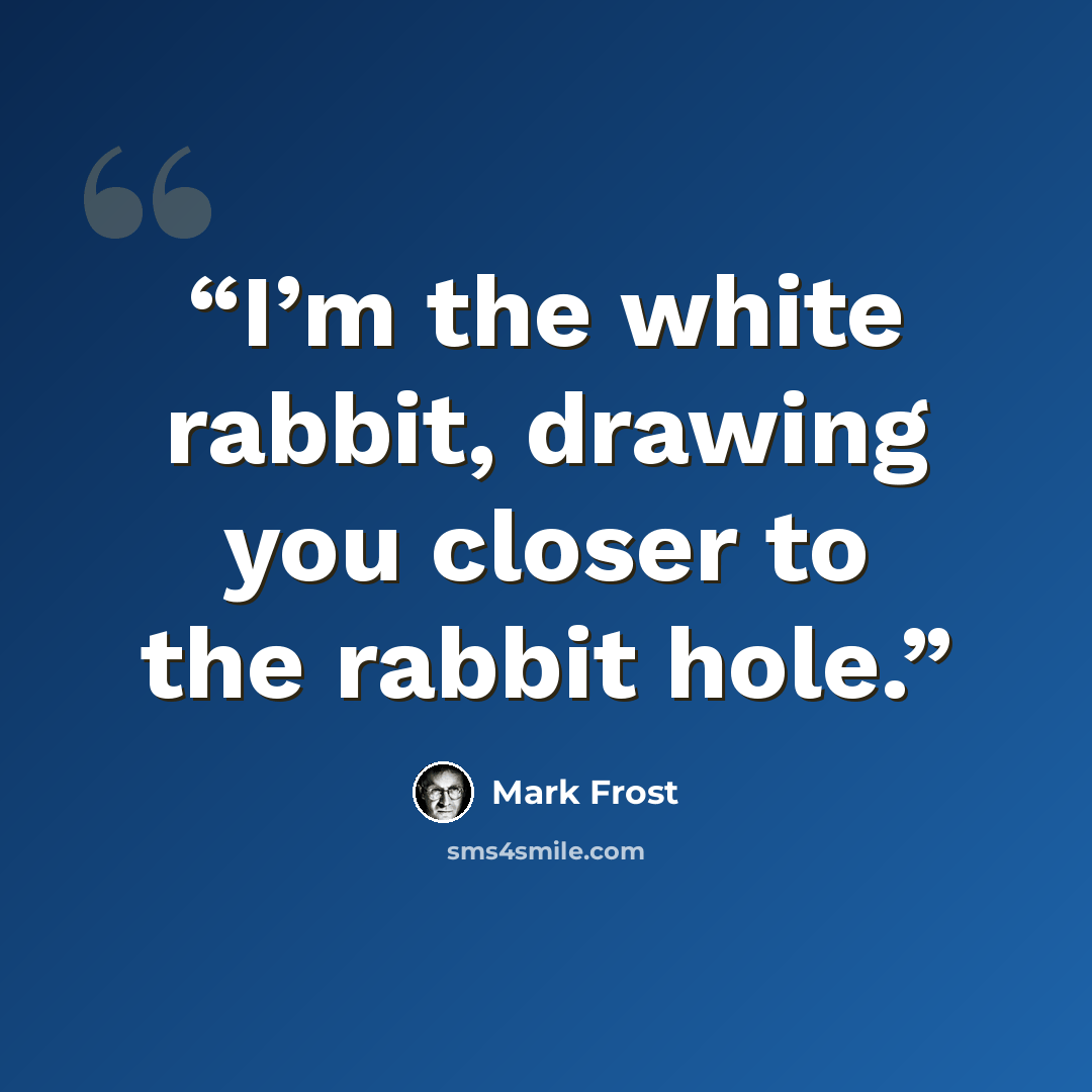 “I’m the white rabbit, drawing you closer to the rabbit hole.” quote by Mark Frost