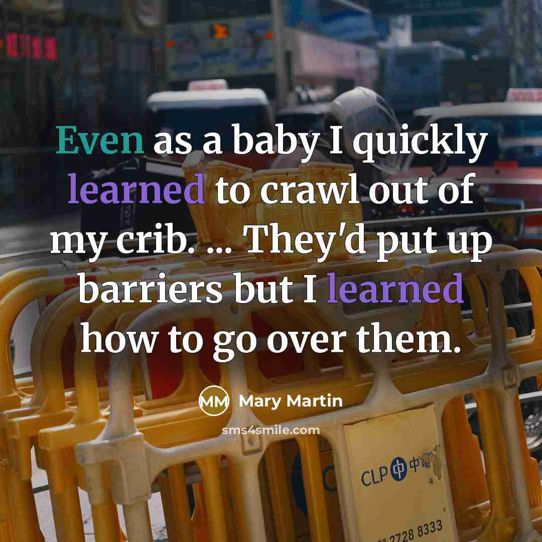 “Even as a baby I quickly learned to crawl out of my crib. ... They'd put up barriers but I learned how to go over them.” quote by Mary Martin