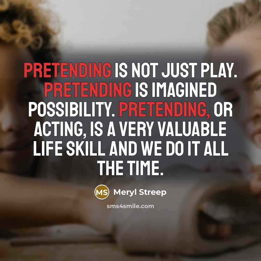 “Pretending is not just play. Pretending is imagined possibility. Pretending, or acting, is a very valuable life skill and we do it all the time.” quote by Meryl Streep