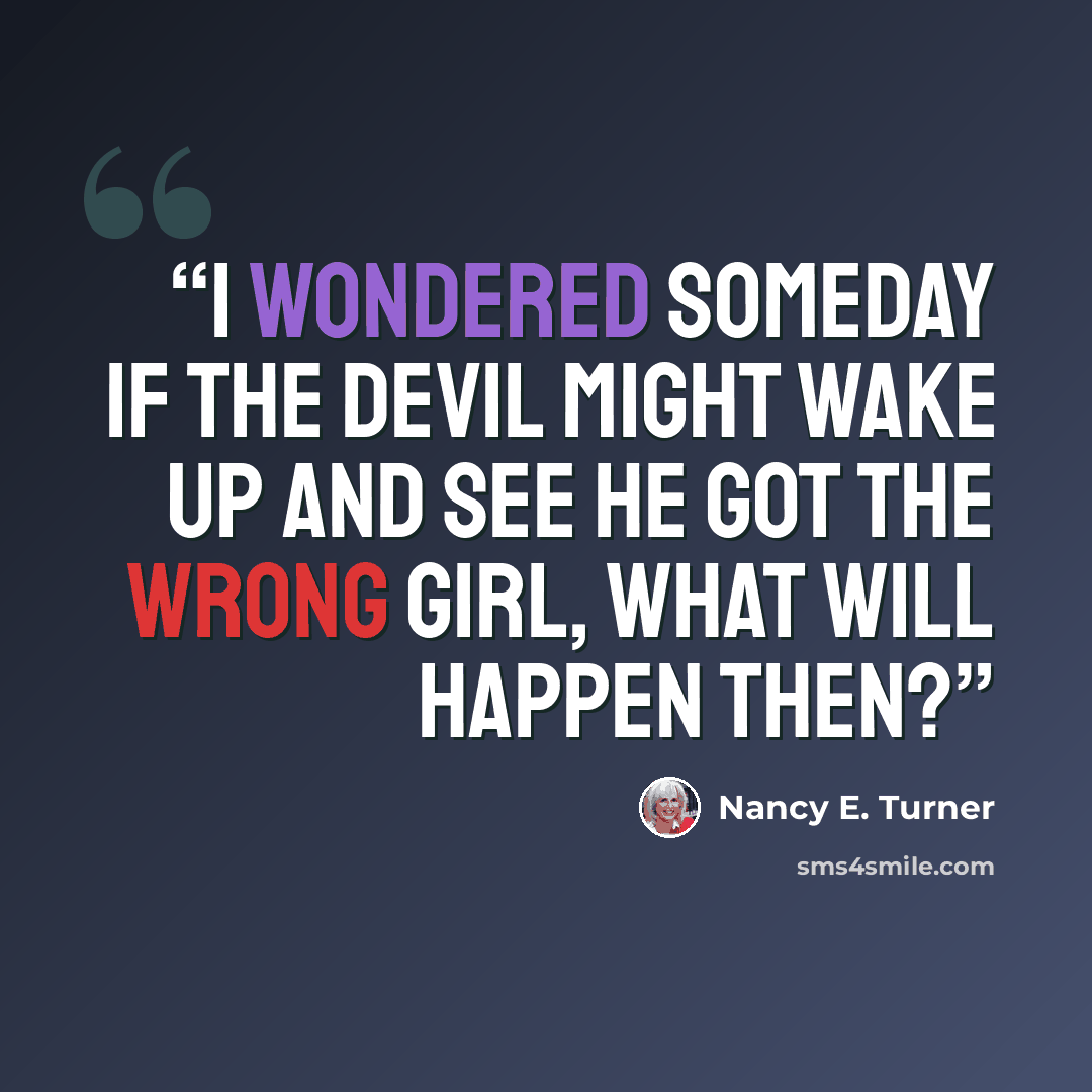 “I wondered someday if the devil might wake up and see he got the wrong girl, what will happen then?” quote by Nancy E. Turner