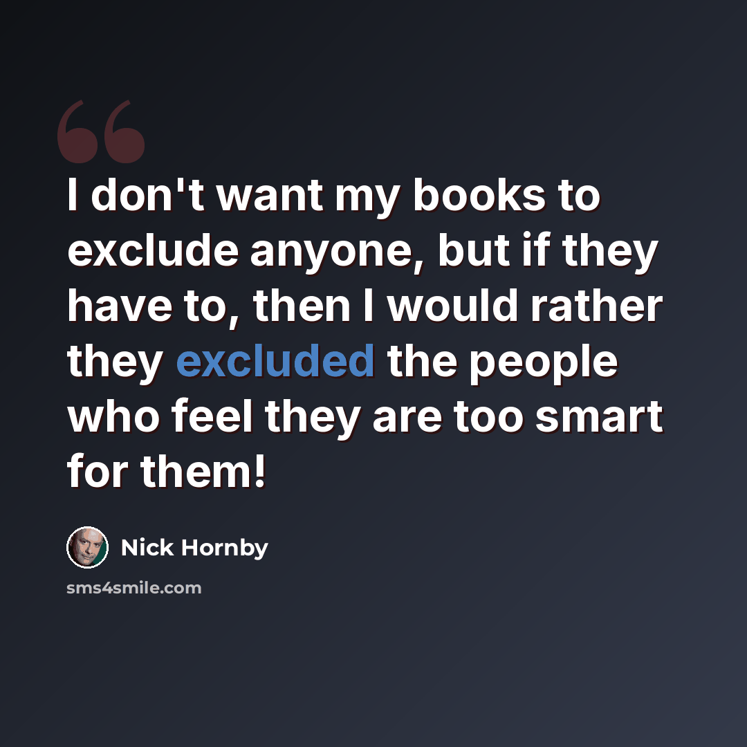 “I don't want my books to exclude anyone, but if they have to, then I would rather they excluded the people who feel they are too smart for them!” quote by Nick Hornby
