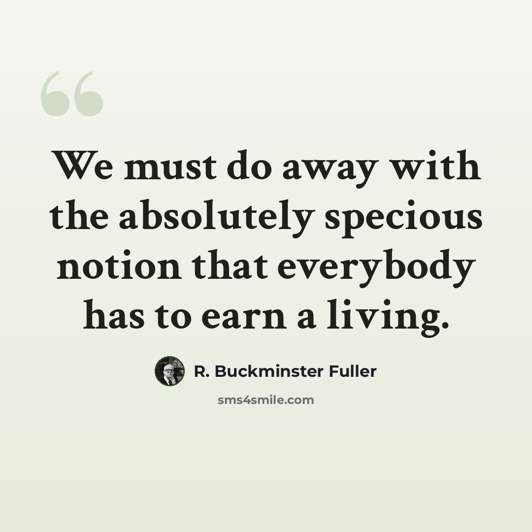 “We must do away with the absolutely specious notion that everybody has to earn a living.” quote by R. Buckminster Fuller
