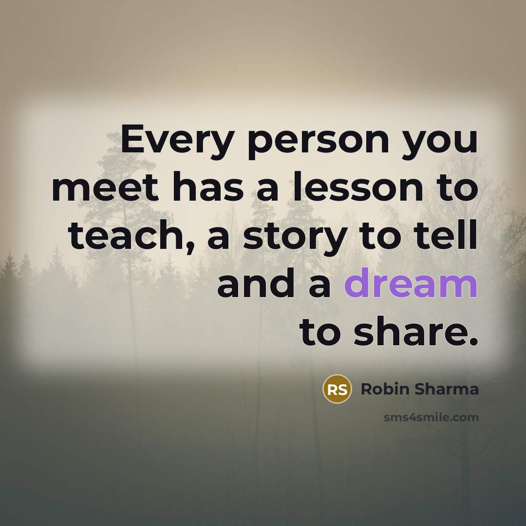 “Every person you meet has a lesson to teach, a story to tell and a dream to share.” quote by Robin Sharma
