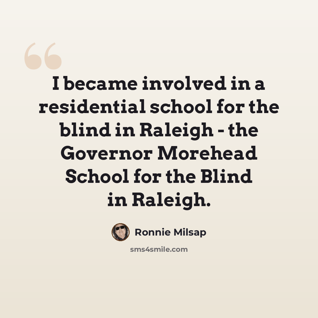 “I became involved in a residential school for the blind in Raleigh - the Governor Morehead School for the Blind in Raleigh.” quote by Ronnie Milsap