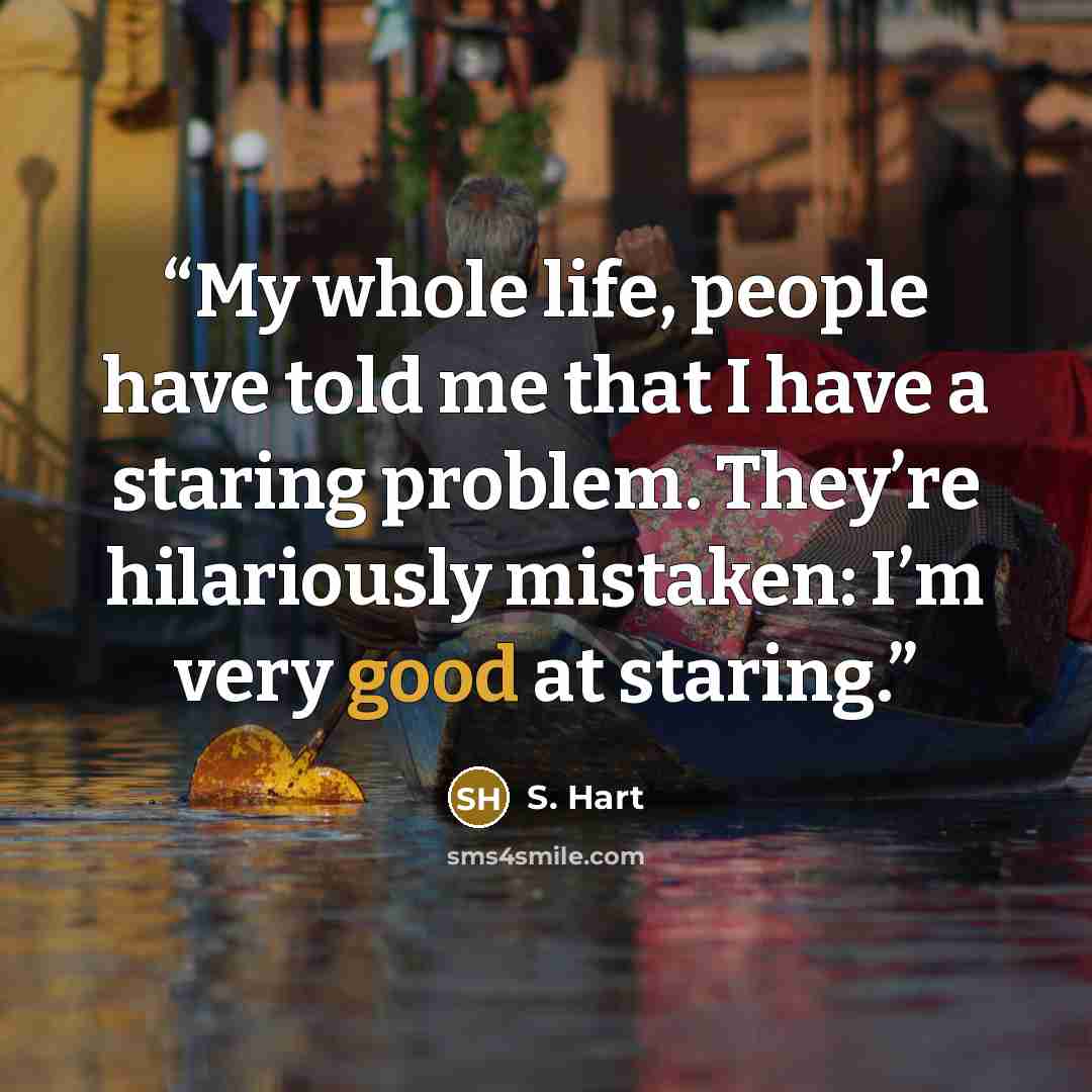 “My whole life, people have told me that I have a staring problem. They’re hilariously mistaken: I’m very good at staring.” quote by S. Hart