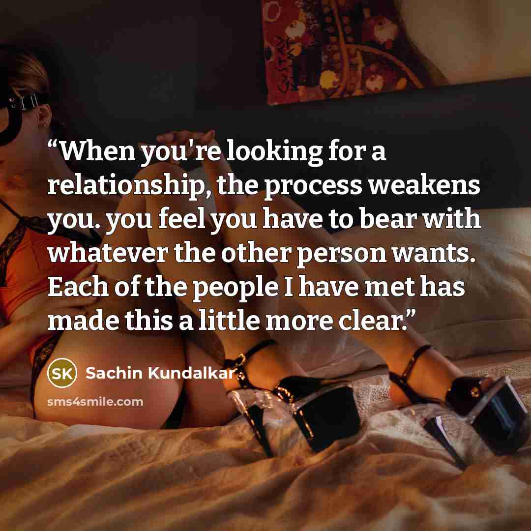 “When you're looking for a relationship, the process weakens you. you feel you have to bear with whatever the other person wants. Each of the people I have met has made this a little more clear.” quote by Sachin Kundalkar