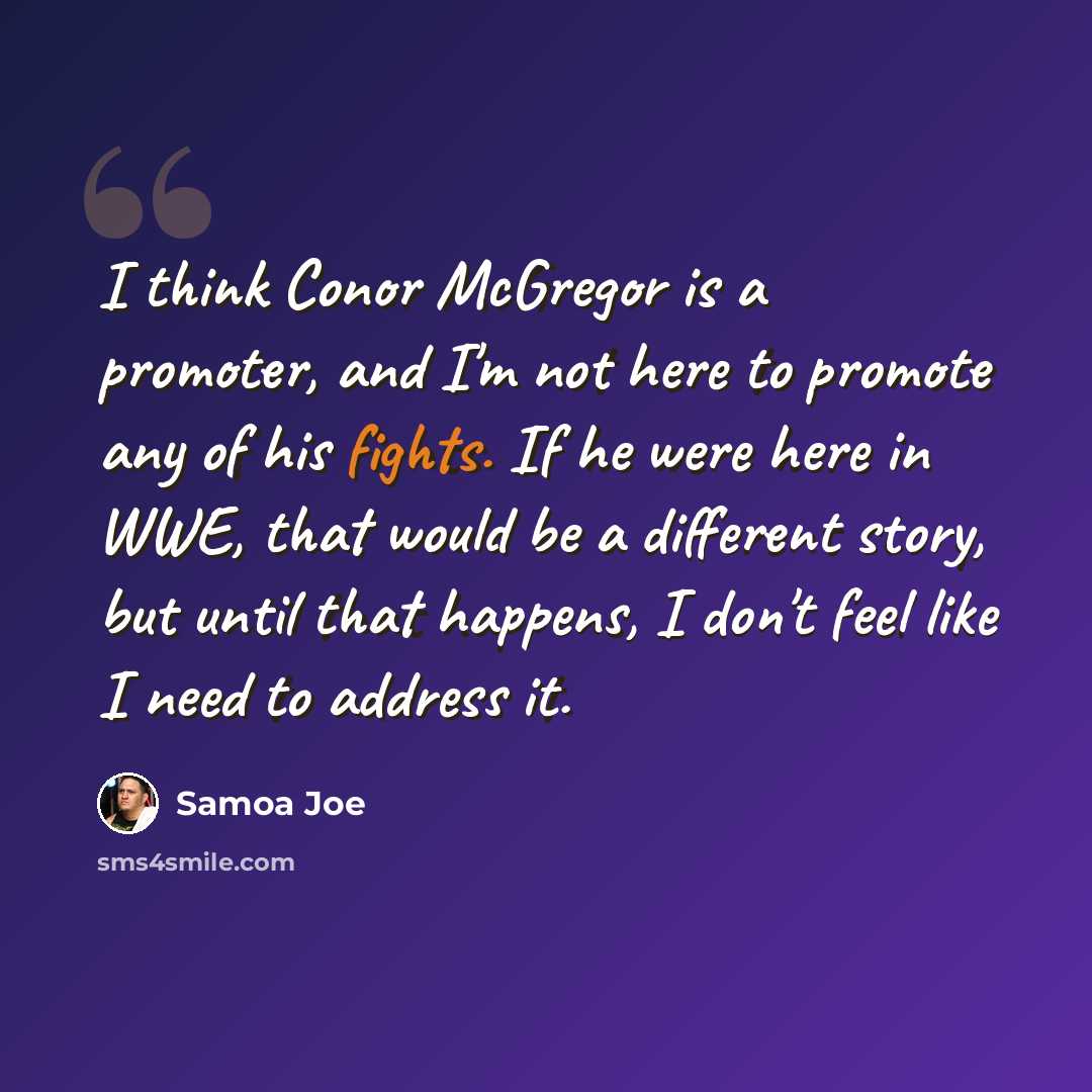 “I think Conor McGregor is a promoter, and I'm not here to promote any of his fights. If he were here in WWE, that would be a different story, but until that happens, I don't feel like I need to address it.” quote by Samoa Joe