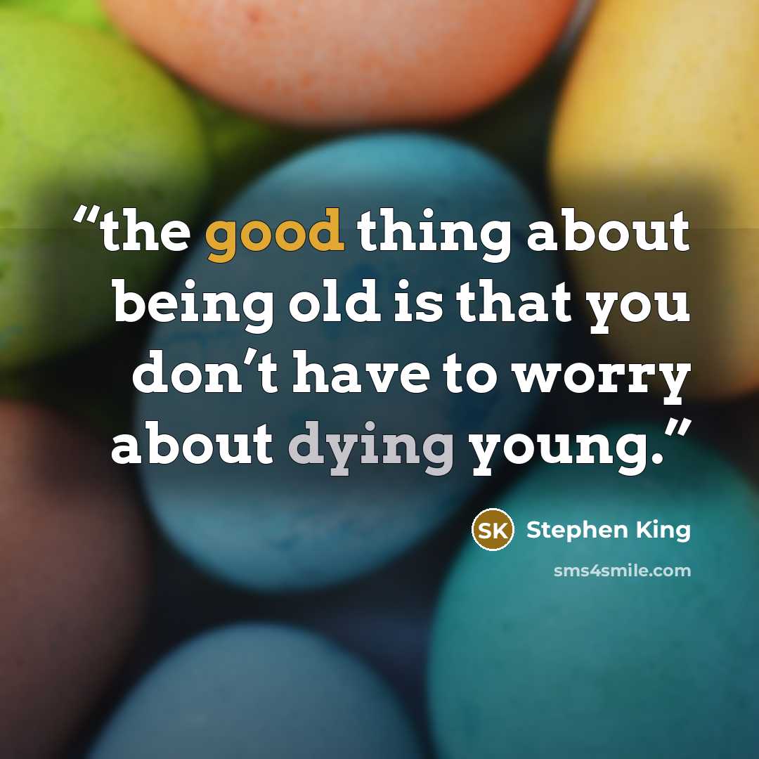 “the good thing about being old is that you don’t have to worry about dying young.” quote by Stephen King