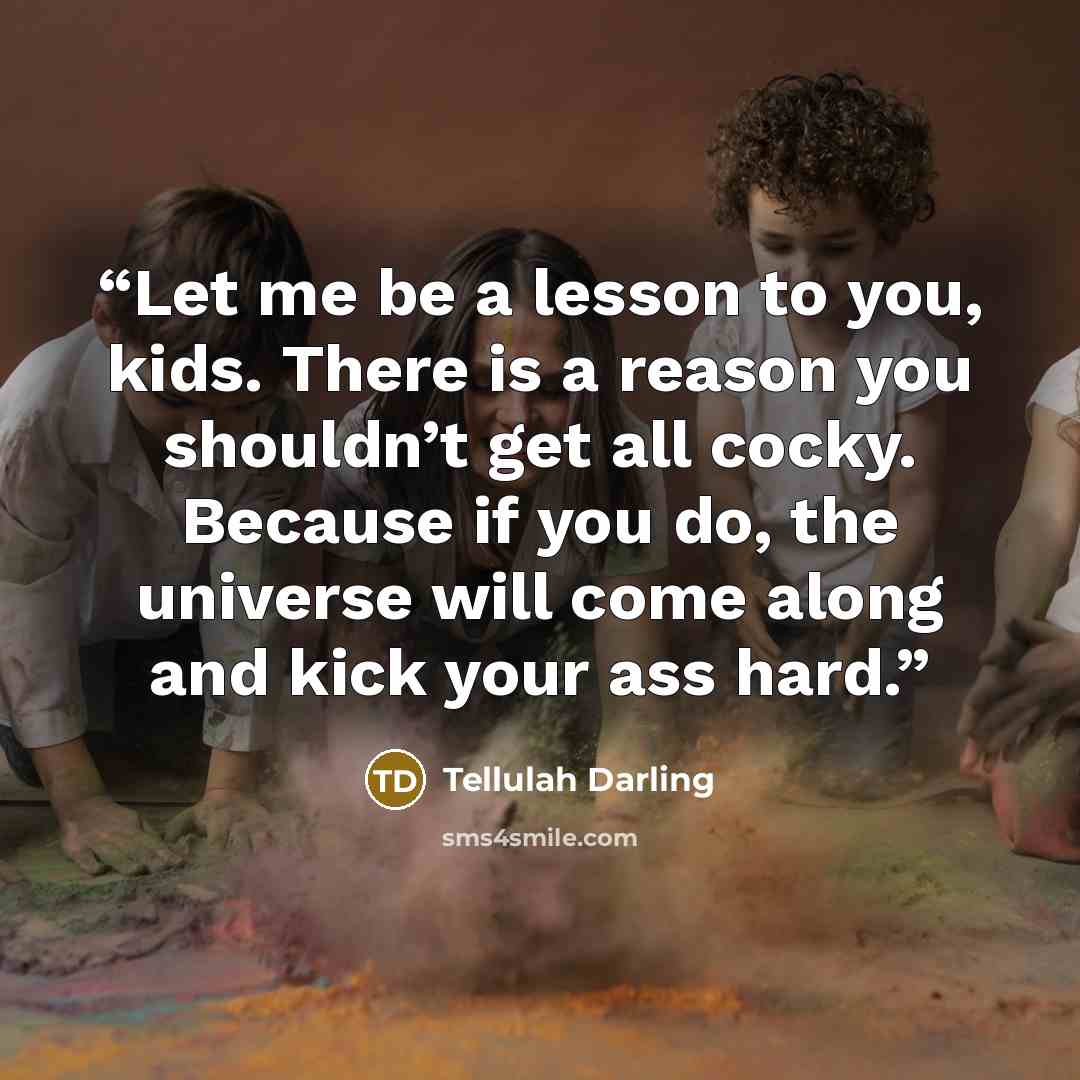 “Let me be a lesson to you, kids. There is a reason you shouldn’t get all cocky. Because if you do, the universe will come along and kick your ass hard.” quote by Tellulah Darling
