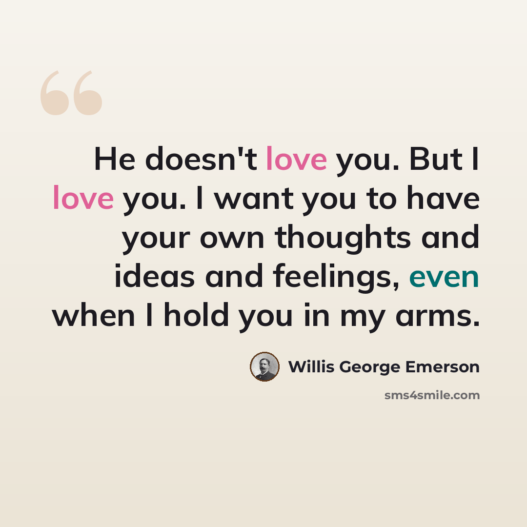 “He doesn't love you. But I love you. I want you to have your own thoughts and ideas and feelings, even when I hold you in my arms.” quote by Willis George Emerson