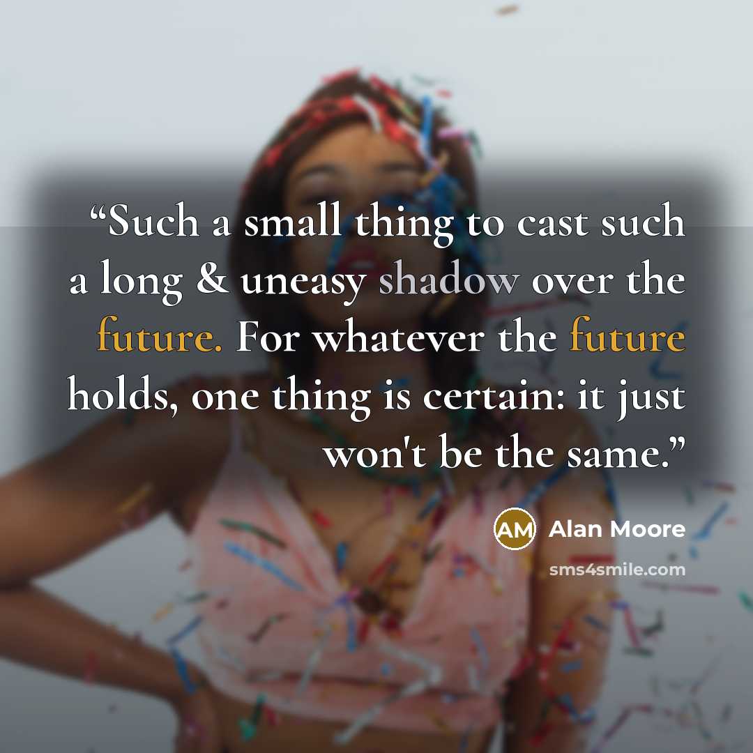 “Such a small thing to cast such a long & uneasy shadow over the future. For whatever the future holds, one thing is certain: it just won't be the same.” quote by Alan Moore
