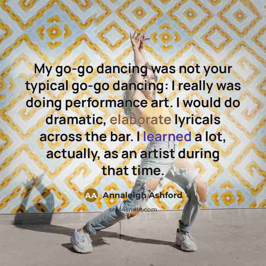 “My go-go dancing was not your typical go-go dancing: I really was doing performance art. I would do dramatic, elaborate lyricals across the bar. I learned a lot, actually, as an artist during that time.” quote by Annaleigh Ashford